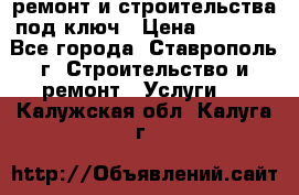 ремонт и строительства под ключ › Цена ­ 1 000 - Все города, Ставрополь г. Строительство и ремонт » Услуги   . Калужская обл.,Калуга г.